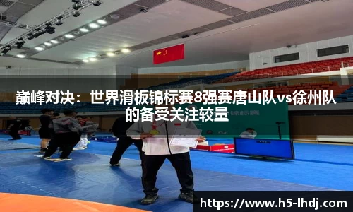 巅峰对决：世界滑板锦标赛8强赛唐山队vs徐州队的备受关注较量